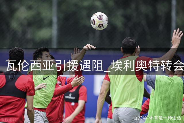 瓦伦西亚引援遇阻 埃利奥特转会需降价